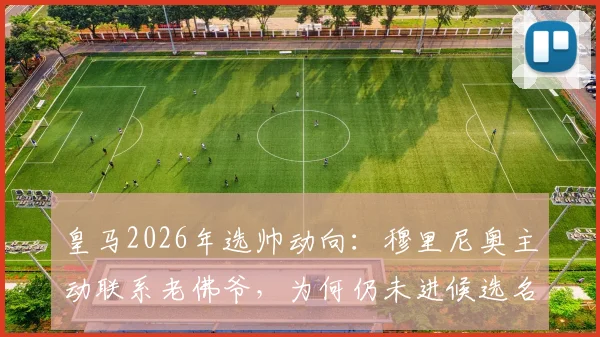 皇马2026年选帅动向:穆里尼奥主动联系老佛爷,为何仍未进候选名单?科贝解读