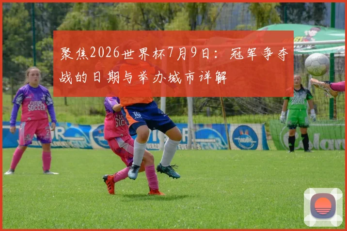 聚焦2026世界杯7月9日:冠军争夺战的日期与举办城市详解