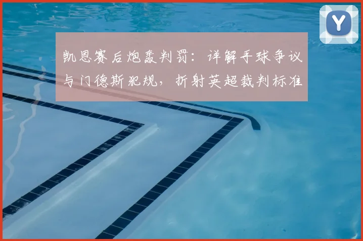 凯恩赛后炮轰判罚：详解手球争议与门德斯犯规，折射英超裁判标准困境