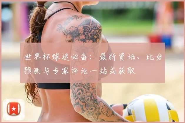 世界杯球迷必备:最新资讯、比分预测与专家评论一站式获取