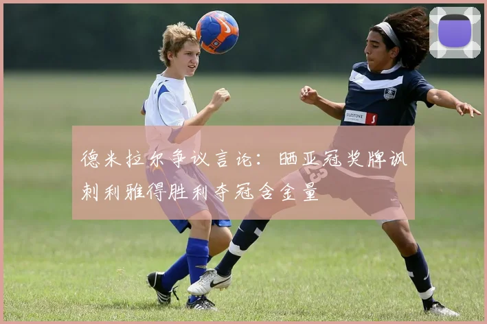 德米拉尔争议言论:晒亚冠奖牌讽刺利雅得胜利夺冠含金量