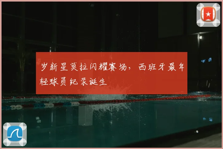 岁新星莫拉闪耀赛场，西班牙最年轻球员纪录诞生