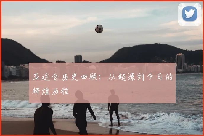 亚运会历史回顾：从起源到今日的辉煌历程