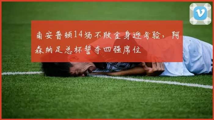 南安普顿14场不败金身迎考验，阿森纳足总杯誓夺四强席位