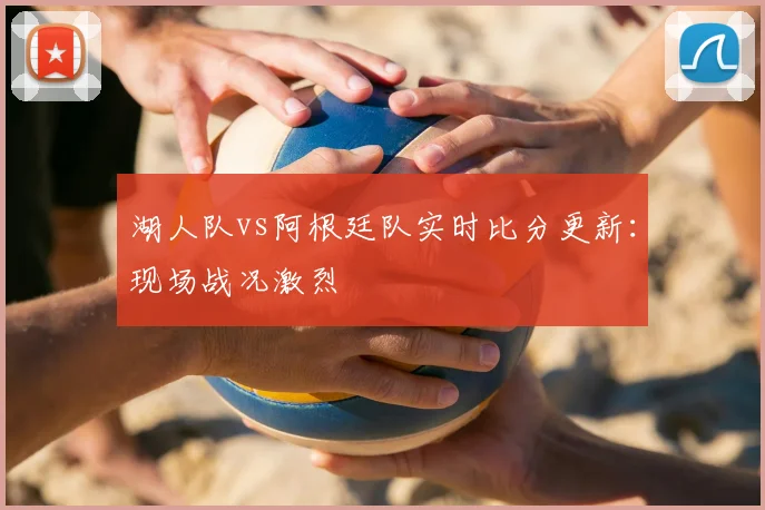 湖人队vs阿根廷队实时比分更新：现场战况激烈