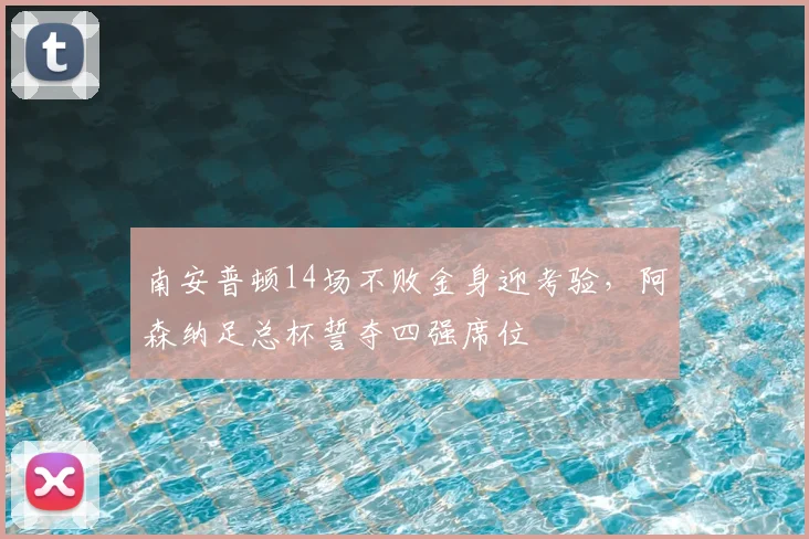 南安普顿14场不败金身迎考验,阿森纳足总杯誓夺四强席位