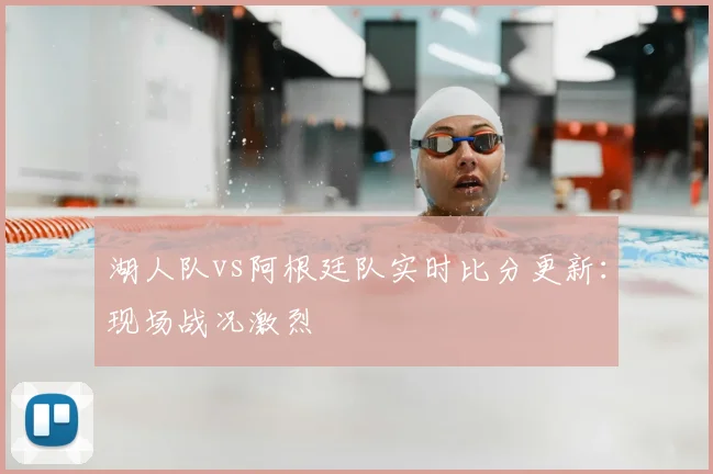 湖人队vs阿根廷队实时比分更新：现场战况激烈