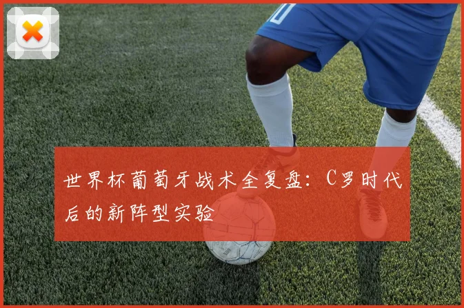 世界杯葡萄牙战术全复盘:C罗时代后的新阵型实验