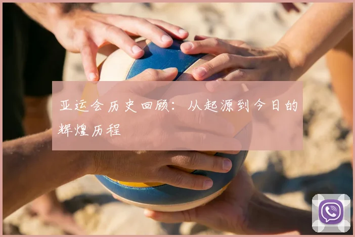 亚运会历史回顾：从起源到今日的辉煌历程