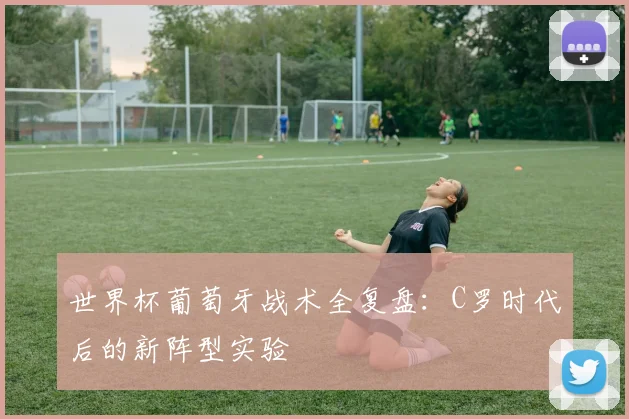 世界杯葡萄牙战术全复盘:C罗时代后的新阵型实验