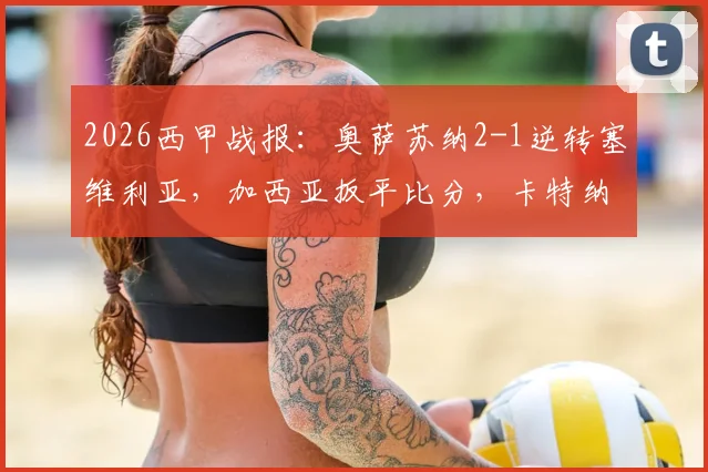 2026西甲战报：奥萨苏纳2-1逆转塞维利亚，加西亚扳平比分，卡特纳伤停补时读秒绝杀集锦回放