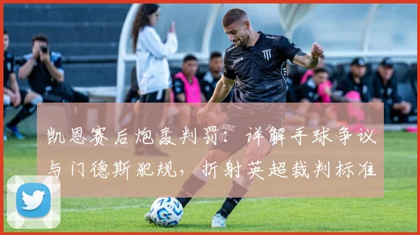 凯恩赛后炮轰判罚：详解手球争议与门德斯犯规，折射英超裁判标准困境