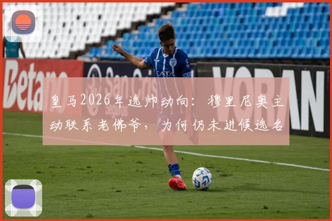 皇马2026年选帅动向：穆里尼奥主动联系老佛爷，为何仍未进候选名单？科贝解读